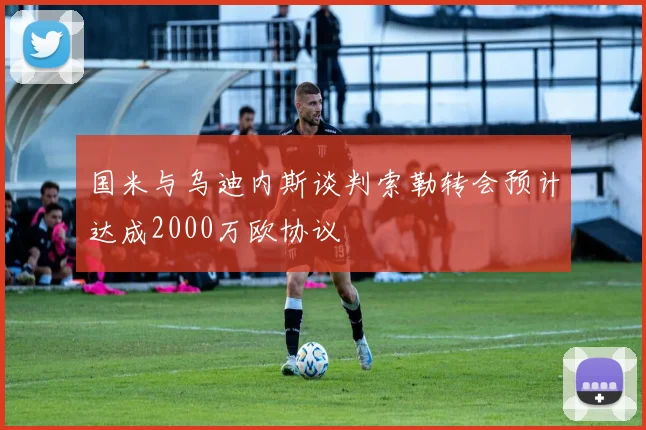 国米与乌迪内斯谈判索勒转会预计达成2000万欧协议