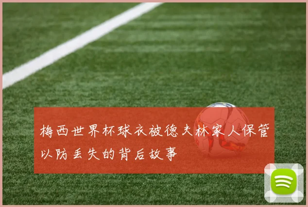 梅西世界杯球衣被德夫林家人保管以防丢失的背后故事