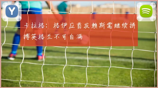 卡拉格：格伊应首发赖斯需继续拼搏英格兰不可自满
