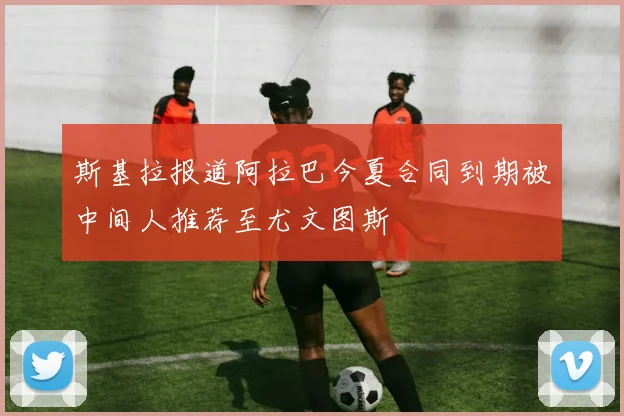 斯基拉报道阿拉巴今夏合同到期被中间人推荐至尤文图斯