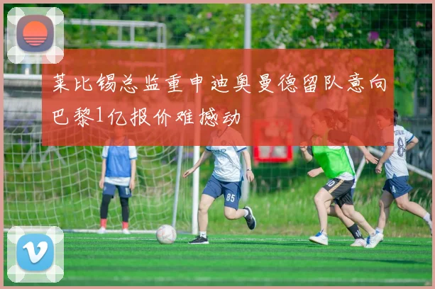 莱比锡总监重申迪奥曼德留队意向巴黎1亿报价难撼动