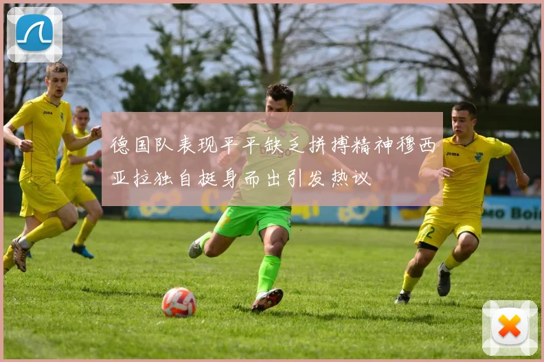 德国队表现平平缺乏拼搏精神穆西亚拉独自挺身而出引发热议