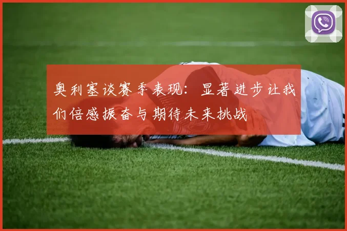 奥利塞谈赛季表现：显著进步让我们倍感振奋与期待未来挑战