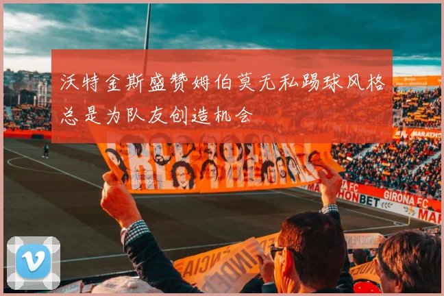 沃特金斯盛赞姆伯莫无私踢球风格总是为队友创造机会