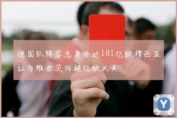 德国队阵容总身价达101亿欧穆西亚拉与维尔茨均超亿欧大关