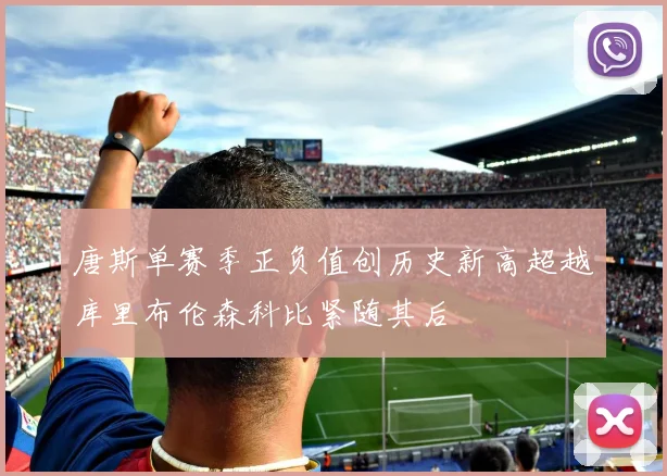 唐斯单赛季正负值创历史新高超越库里布伦森科比紧随其后