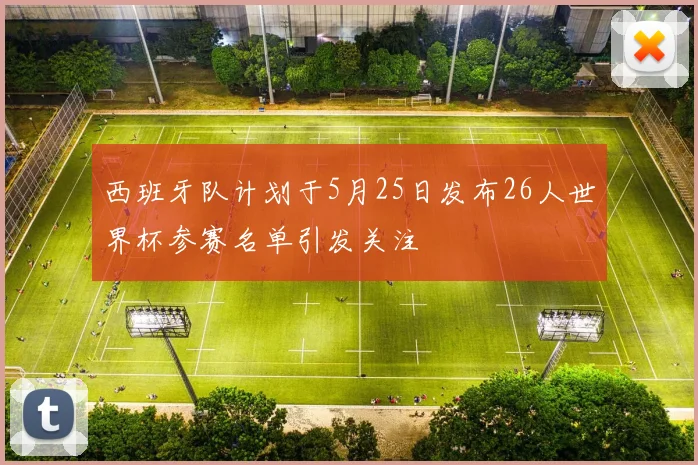 西班牙队计划于5月25日发布26人世界杯参赛名单引发关注